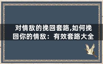 对情敌的挽回套路,如何挽回你的情敌：有效套路大全