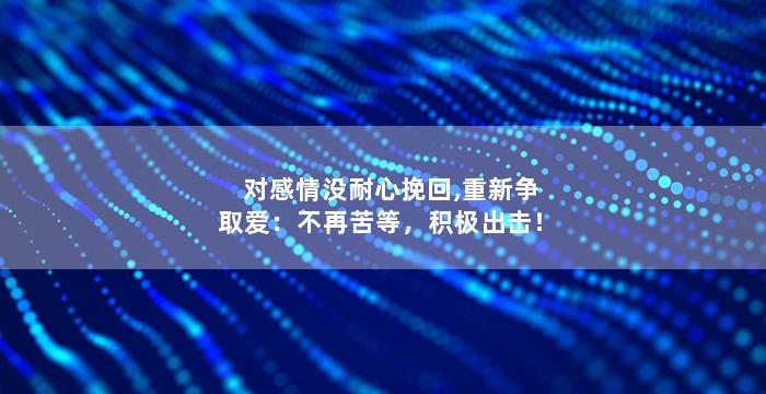 对感情没耐心挽回,重新争取爱：不再苦等，积极出击！