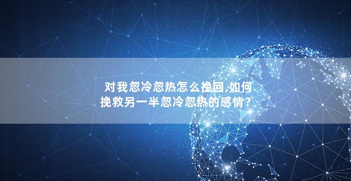 对我忽冷忽热怎么挽回,如何挽救另一半忽冷忽热的感情？