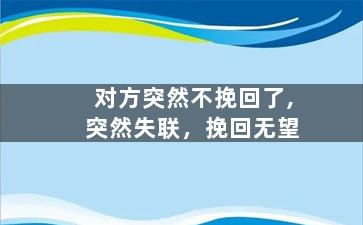 对方突然不挽回了,突然失联，挽回无望