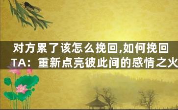 对方累了该怎么挽回,如何挽回TA：重新点亮彼此间的感情之火