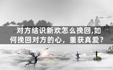 对方结识新欢怎么挽回,如何挽回对方的心，重获真爱？