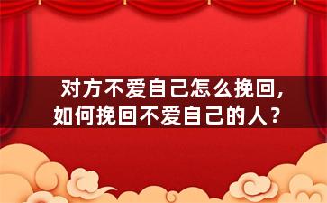 对方不爱自己怎么挽回,如何挽回不爱自己的人？
