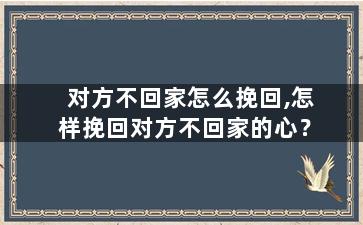 对方不回家怎么挽回,怎样挽回对方不回家的心？