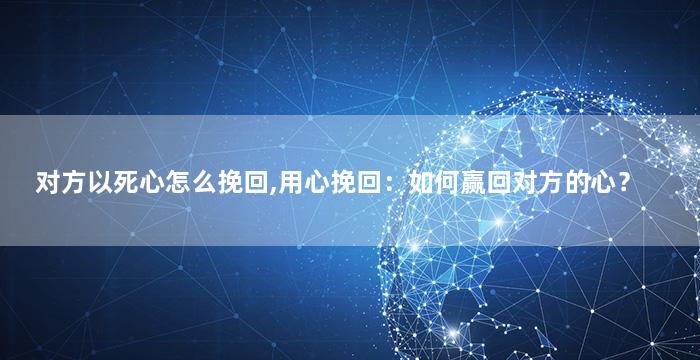 对方以死心怎么挽回,用心挽回：如何赢回对方的心？