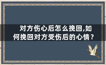 对方伤心后怎么挽回,如何挽回对方受伤后的心情？