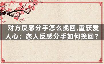 对方反感分手怎么挽回,重获爱人心：恋人反感分手如何挽回？