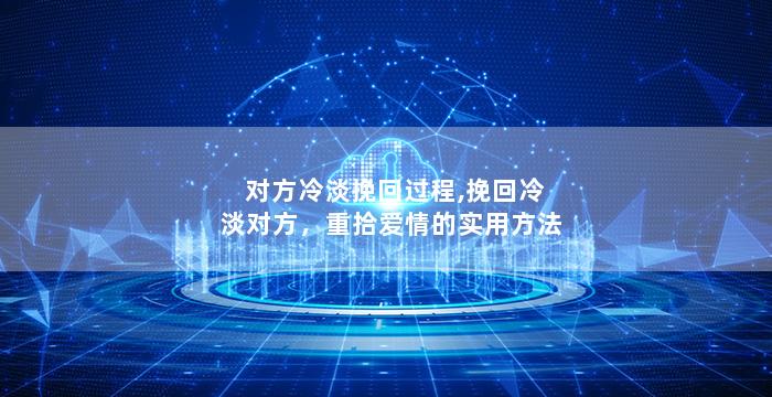 对方冷淡挽回过程,挽回冷淡对方，重拾爱情的实用方法