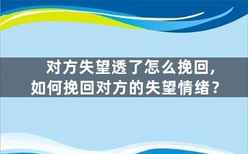 对方失望透了怎么挽回,如何挽回对方的失望情绪？