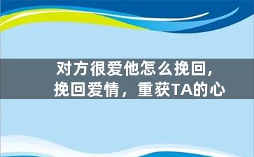 对方很爱他怎么挽回,挽回爱情，重获TA的心