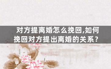 对方提离婚怎么挽回,如何挽回对方提出离婚的关系？