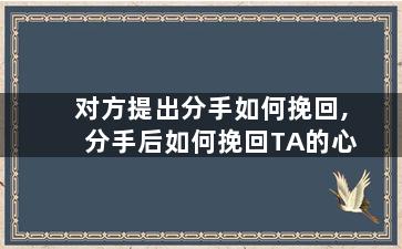 对方提出分手如何挽回,分手后如何挽回TA的心