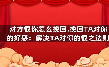 对方恨你怎么挽回,挽回TA对你的好感：解决TA对你的恨之法则