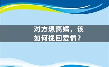 对方想离婚，该如何挽回爱情？