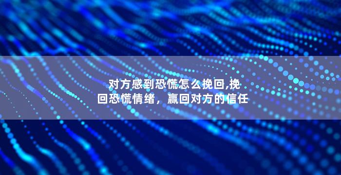 对方感到恐慌怎么挽回,挽回恐慌情绪，赢回对方的信任