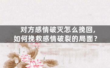 对方感情破灭怎么挽回,如何挽救感情破裂的局面？