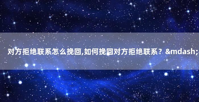 对方拒绝联系怎么挽回,如何挽回对方拒绝联系？——简单实用方法