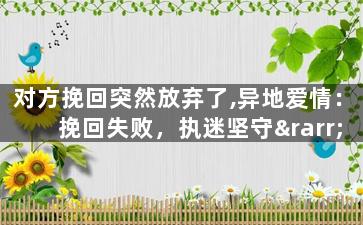 对方挽回突然放弃了,异地爱情：挽回失败，执迷坚守→重新出发！