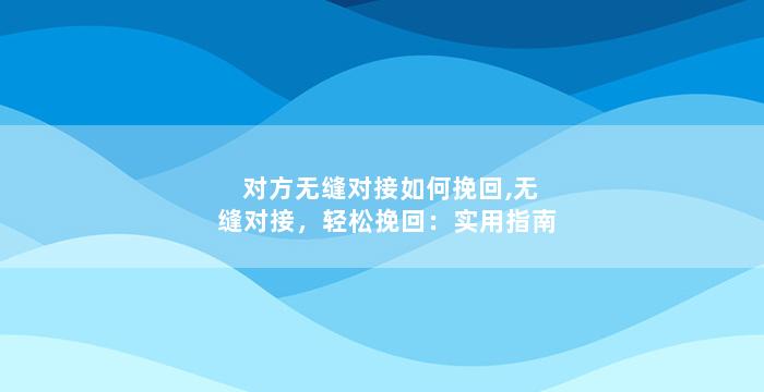 对方无缝对接如何挽回,无缝对接，轻松挽回：实用指南