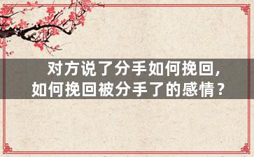 对方说了分手如何挽回,如何挽回被分手了的感情？
