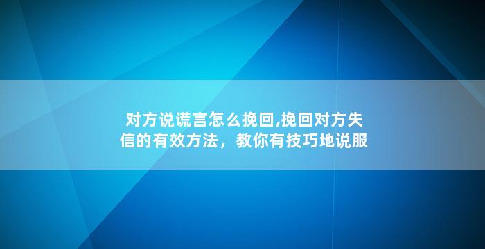 对方说谎言怎么挽回,挽回对方失信的有效方法，教你有技巧地说服对方接受真相