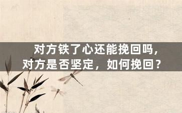 对方铁了心还能挽回吗,对方是否坚定，如何挽回？