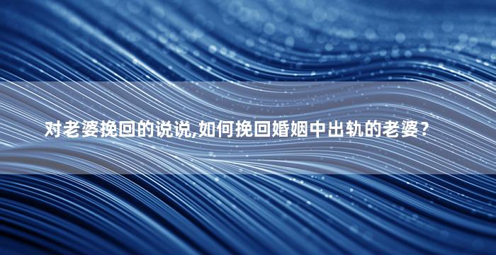 对老婆挽回的说说,如何挽回婚姻中出轨的老婆？