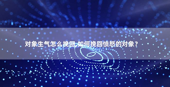 对象生气怎么挽回,如何挽回愤怒的对象？