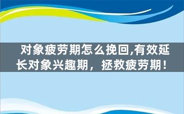 对象疲劳期怎么挽回,有效延长对象兴趣期，拯救疲劳期！