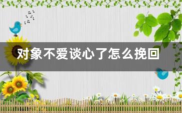 对象不爱谈心了怎么挽回（对象不爱谈心了怎么挽回他）
