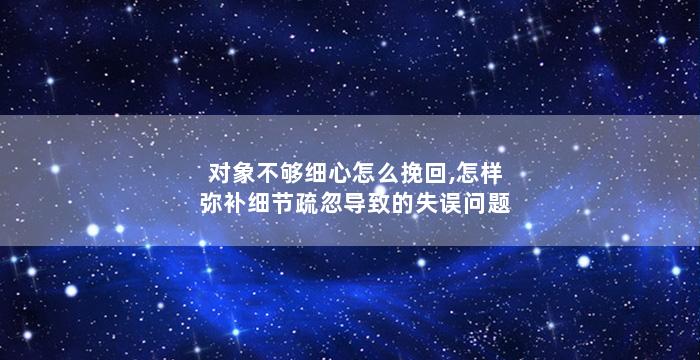 对象不够细心怎么挽回,怎样弥补细节疏忽导致的失误问题