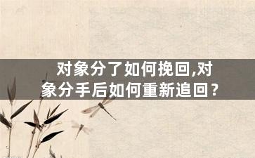 对象分了如何挽回,对象分手后如何重新追回？