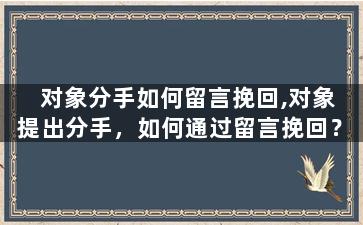 对象分手如何留言挽回,对象提出分手，如何通过留言挽回？