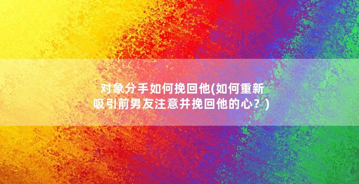 对象分手如何挽回他(如何重新吸引前男友注意并挽回他的心？)