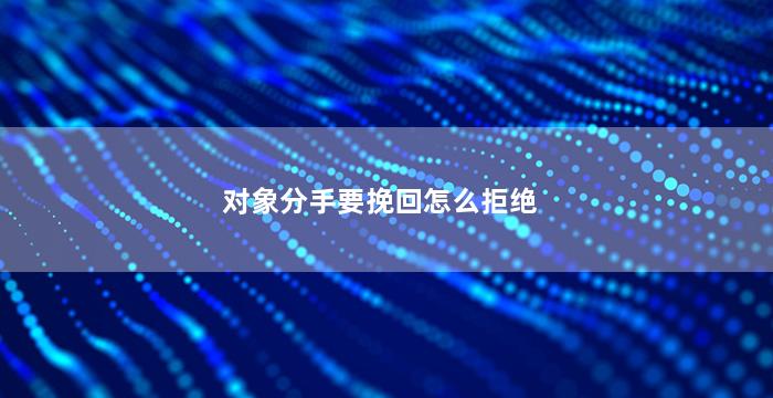 对象分手要挽回怎么拒绝（分手后男朋友挽回了该拒绝吗）