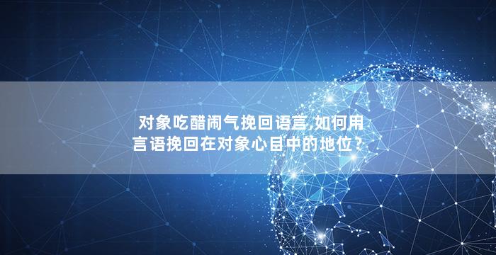 对象吃醋闹气挽回语言,如何用言语挽回在对象心目中的地位？