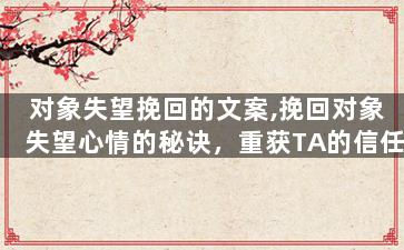 对象失望挽回的文案,挽回对象失望心情的秘诀，重获TA的信任