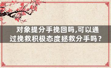 对象提分手挽回吗,可以通过挽救积极态度拯救分手吗？