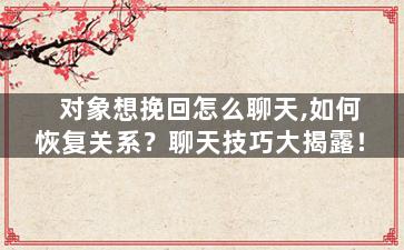 对象想挽回怎么聊天,如何恢复关系？聊天技巧大揭露！