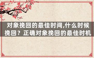 对象挽回的最佳时间,什么时候挽回？正确对象挽回的最佳时机