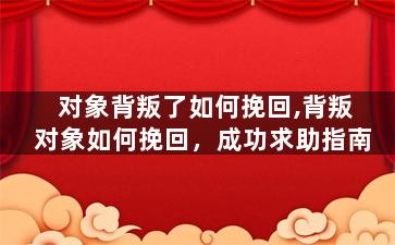 对象背叛了如何挽回,背叛对象如何挽回，成功求助指南