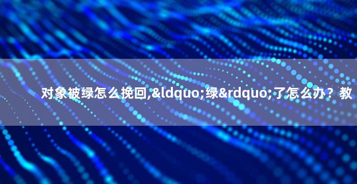 对象被绿怎么挽回,“绿”了怎么办？教你挽回对象的方法