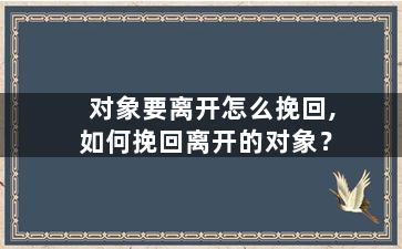 对象要离开怎么挽回,如何挽回离开的对象？
