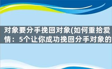 对象要分手挽回对象(如何重拾爱情：5个让你成功挽回分手对象的技巧)