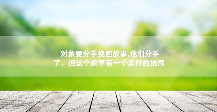 对象要分手挽回故事,他们分手了，但这个故事有一个美好的结局