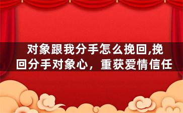 对象跟我分手怎么挽回,挽回分手对象心，重获爱情信任