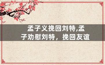 孟子义挽回刘特,孟子劝慰刘特，挽回友谊