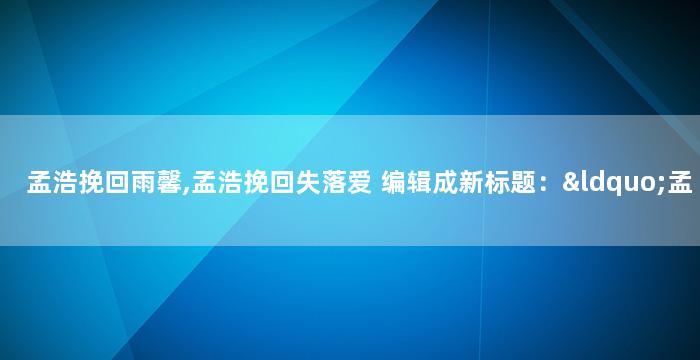 孟浩挽回雨馨,孟浩挽回失落爱 编辑成新标题：“孟浩的挽回之路”