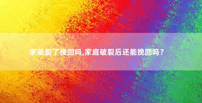 家破裂了挽回吗,家庭破裂后还能挽回吗？