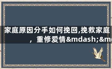 家庭原因分手如何挽回,挽救家庭，重修爱情——家庭因素导致的分手如何挽回